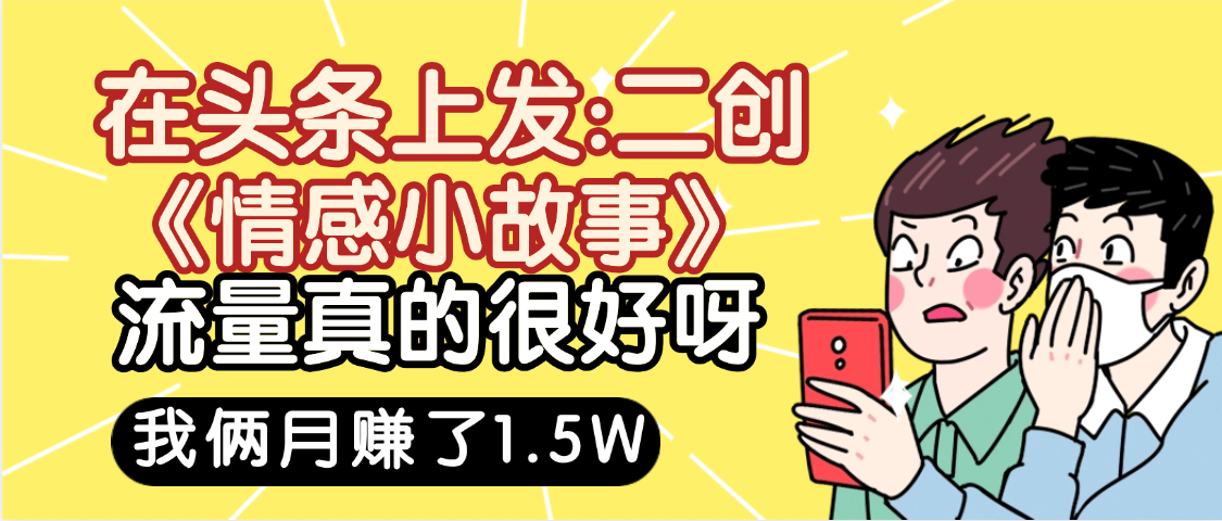 惊叹！在头条上发：二创《情感小故事》流量超级爆，我俩月单号赚了1.5W，熟悉后可以多账户操作哦！