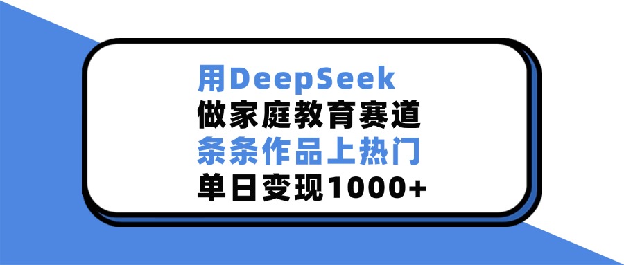 用DeepSeek做，家庭教育赛道，条条作品上热门，单日变现1000+