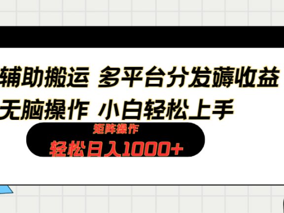 软件辅助搬运，轻松实现日入1000+ 小白易上手，矩阵操作拉爆流量收益